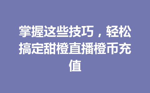 掌握这些技巧,轻松搞定甜橙直播橙币充值 一