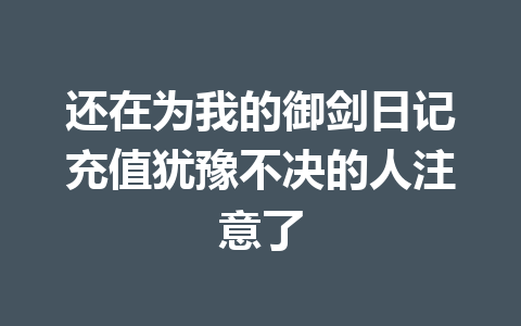 还在为我的御剑日记充值犹豫不决的人注意了 一