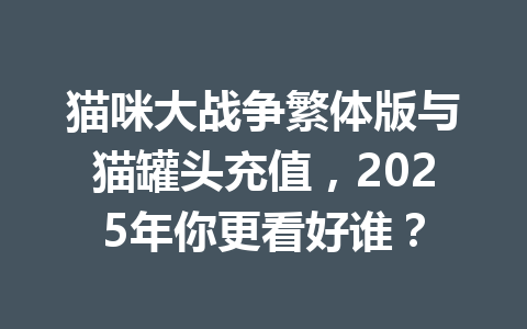 猫咪大战争繁体版与猫罐头充值，2025年你更看好谁？ 一
