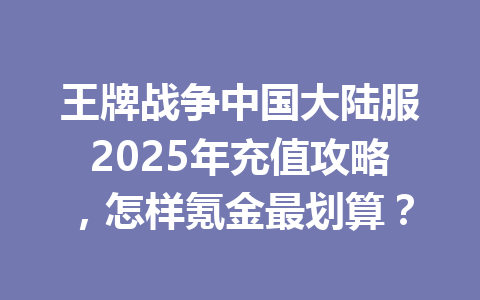 王牌战争中国大陆服2025年充值攻略，怎样氪金最划算？ 一