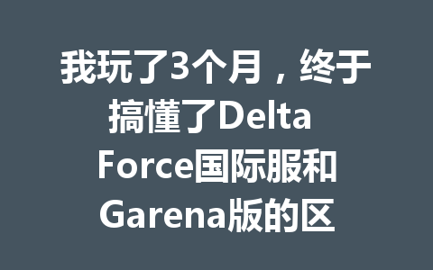 我玩了3个月,终于搞懂了Delta Force国际服和Garena版的区别 一
