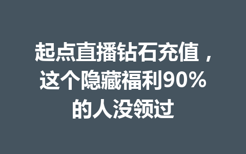 起点直播钻石充值，这个隐藏福利90%的人没领过 一