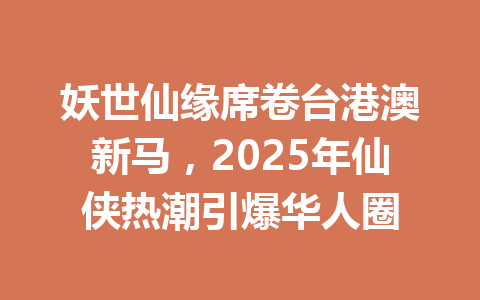 妖世仙缘席卷台港澳新马，2025年仙侠热潮引爆华人圈 一