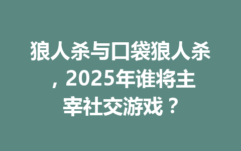 狼人杀与口袋狼人杀，2025年谁将主宰社交游戏？ 一