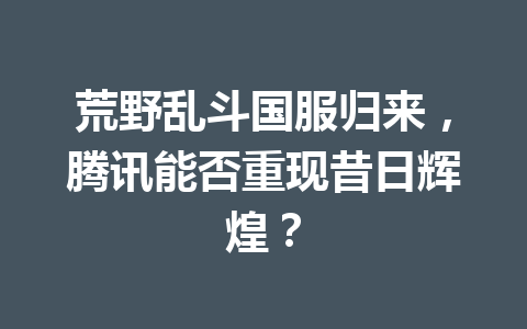 荒野乱斗国服归来，腾讯能否重现昔日辉煌？ 一