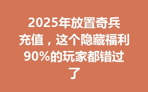 2025年放置奇兵充值，这个隐藏福利90%的玩家都错过了 一