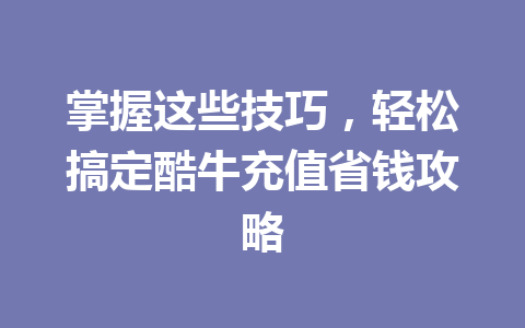 掌握这些技巧，轻松搞定酷牛充值省钱攻略 一