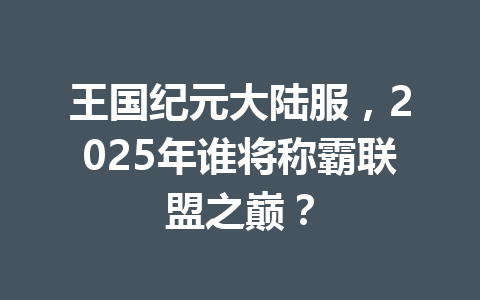 王国纪元大陆服，2025年谁将称霸联盟之巅？ 一