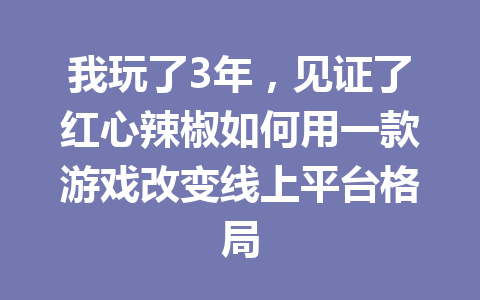 我玩了3年，见证了红心辣椒如何用一款游戏改变线上平台格局 一