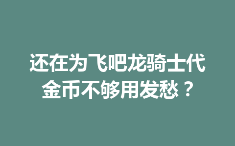 还在为飞吧龙骑士代金币不够用发愁? 一