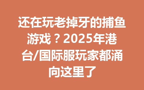 还在玩老掉牙的捕鱼游戏？2025年港台/国际服玩家都涌向这里了 一