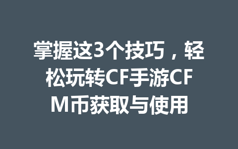 掌握这3个技巧，轻松玩转CF手游CFM币获取与使用 一