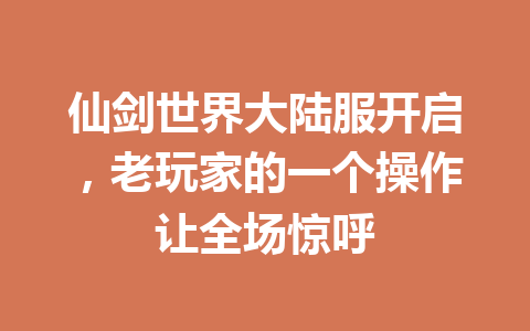 仙剑世界大陆服开启，老玩家的一个操作让全场惊呼 一