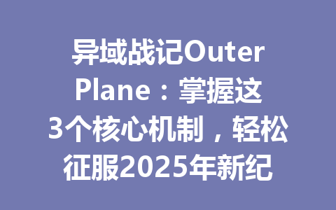 异域战记OuterPlane：掌握这3个核心机制，轻松征服2025年新纪元 一