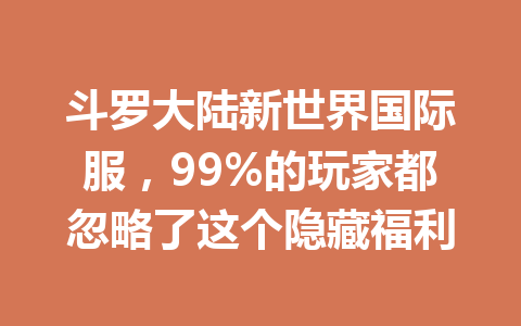斗罗大陆新世界国际服,99%的玩家都忽略了这个隐藏福利 一