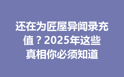 还在为匠屋异闻录充值？2025年这些真相你必须知道 一