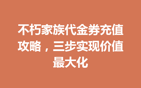 不朽家族代金券充值攻略,三步实现价值最大化 一