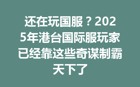 还在玩国服？2025年港台国际服玩家已经靠这些奇谋制霸天下了 一