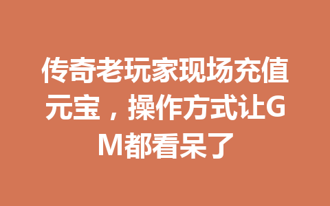 传奇老玩家现场充值元宝,操作方式让GM都看呆了 一