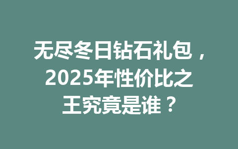 无尽冬日钻石礼包，2025年性价比之王究竟是谁？ 一