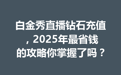 白金秀直播钻石充值，2025年最省钱的攻略你掌握了吗？ 一