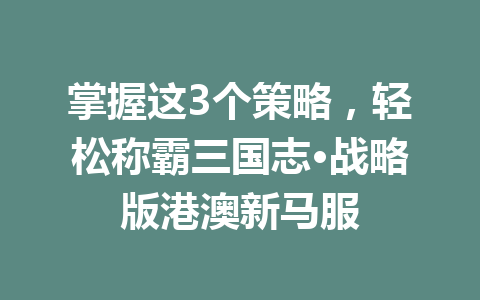 掌握这3个策略，轻松称霸三国志·战略版港澳新马服 一
