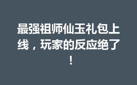 最强祖师仙玉礼包上线，玩家的反应绝了！ 一