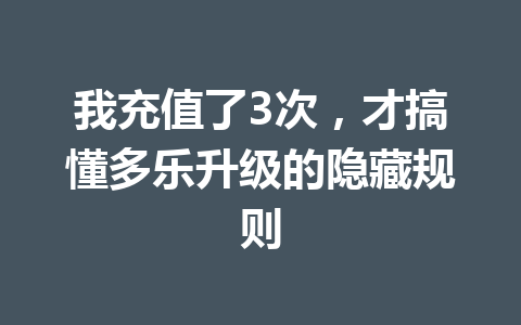 我充值了3次，才搞懂多乐升级的隐藏规则 一