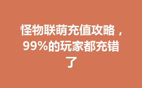 怪物联萌充值攻略，99%的玩家都充错了 一