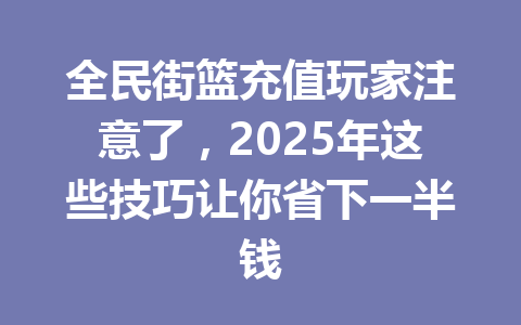 全民街篮充值玩家注意了，2025年这些技巧让你省下一半钱 一