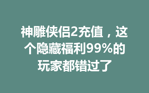 神雕侠侣2充值，这个隐藏福利99%的玩家都错过了 一