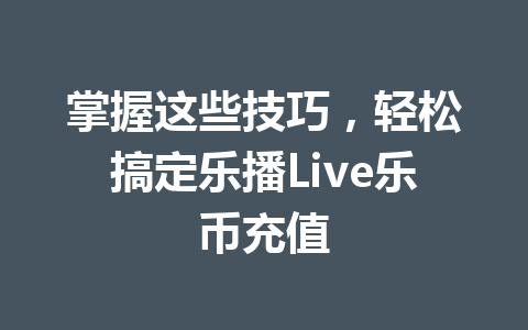 掌握这些技巧，轻松搞定乐播Live乐币充值 一