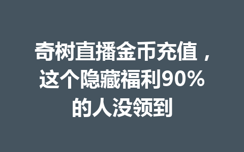 奇树直播金币充值,这个隐藏福利90%的人没领到 一