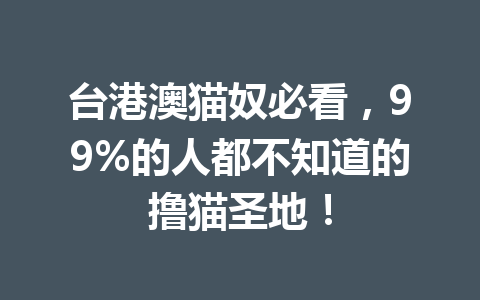 台港澳猫奴必看，99%的人都不知道的撸猫圣地！ 一