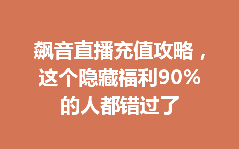 飙音直播充值攻略,这个隐藏福利90%的人都错过了 一