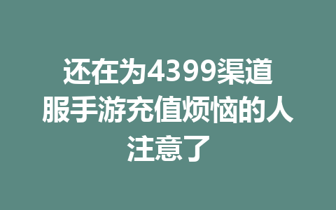 还在为4399渠道服手游充值烦恼的人注意了 一