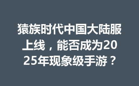 猿族时代中国大陆服上线，能否成为2025年现象级手游？ 一
