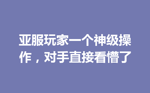 亚服玩家一个神级操作,对手直接看懵了 一