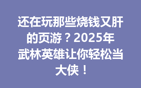 还在玩那些烧钱又肝的页游？2025年武林英雄让你轻松当大侠！ 一