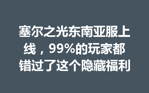塞尔之光东南亚服上线,99%的玩家都错过了这个隐藏福利 一