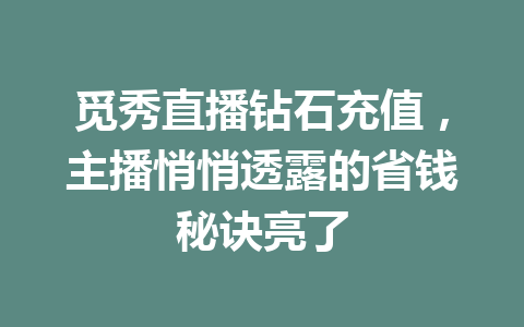 觅秀直播钻石充值，主播悄悄透露的省钱秘诀亮了 一