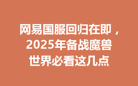 网易国服回归在即，2025年备战魔兽世界必看这几点 一