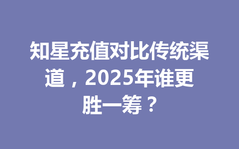 知星充值对比传统渠道，2025年谁更胜一筹？ 一