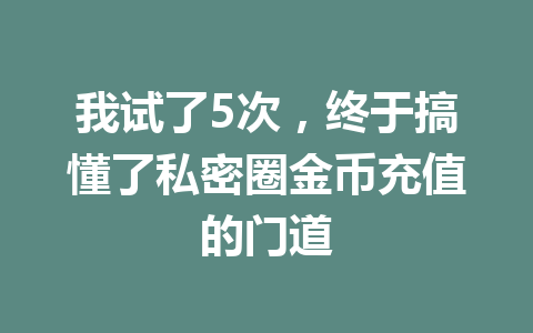 我试了5次,终于搞懂了私密圈金币充值的门道 一