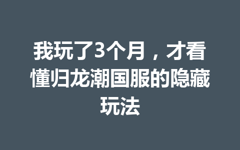 我玩了3个月,才看懂归龙潮国服的隐藏玩法 一
