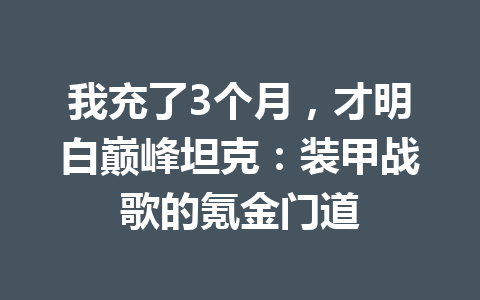 我充了3个月，才明白巅峰坦克：装甲战歌的氪金门道 一