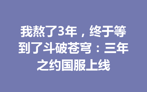 我熬了3年，终于等到了斗破苍穹：三年之约国服上线 一