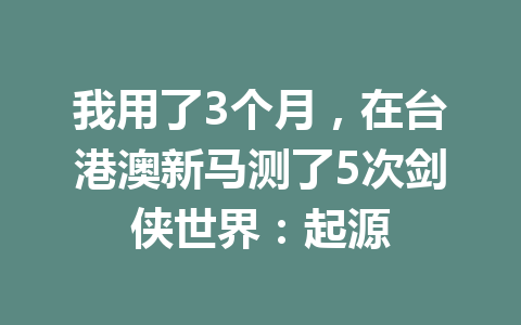 我用了3个月,在台港澳新马测了5次剑侠世界:起源 一