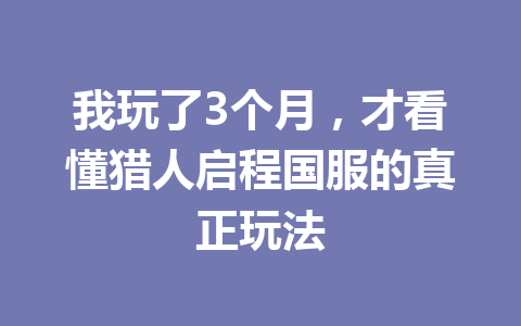 我玩了3个月，才看懂猎人启程国服的真正玩法 一