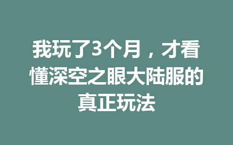 我玩了3个月，才看懂深空之眼大陆服的真正玩法 一